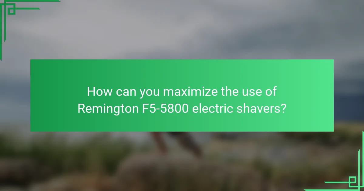 How can you maximize the use of Remington F5-5800 electric shavers?