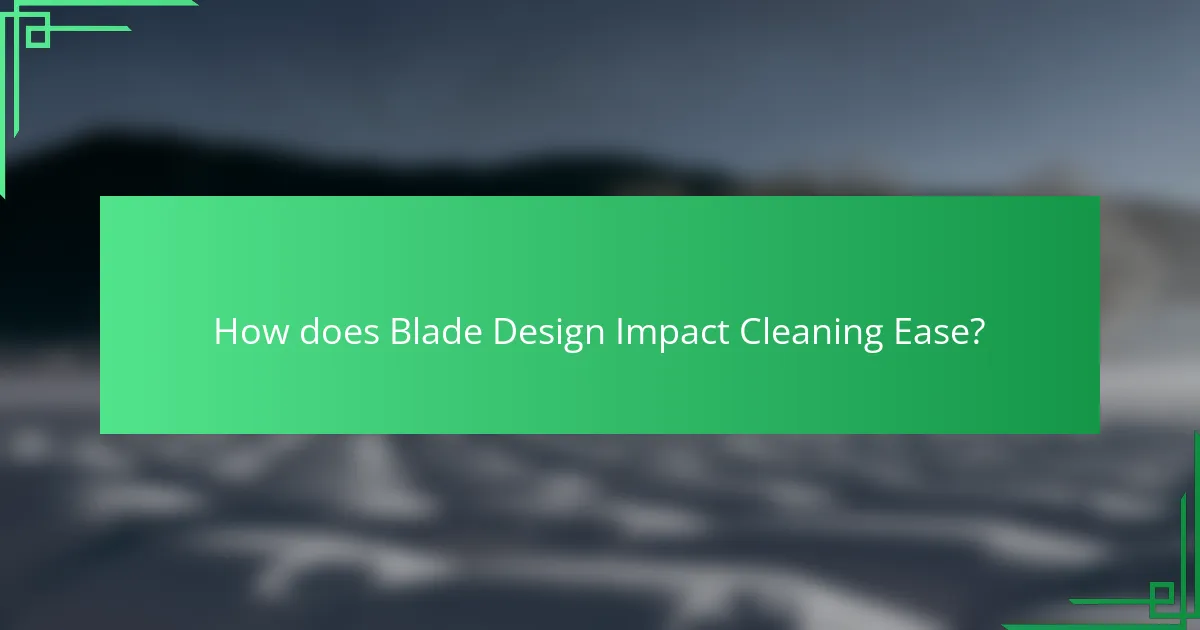 How does Blade Design Impact Cleaning Ease?