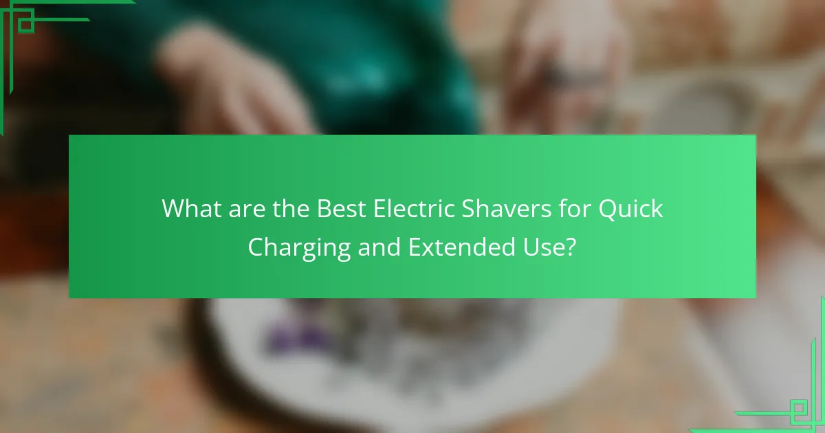 What are the Best Electric Shavers for Quick Charging and Extended Use?