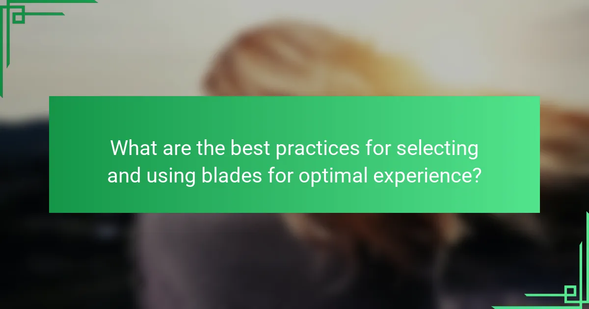 What are the best practices for selecting and using blades for optimal experience?