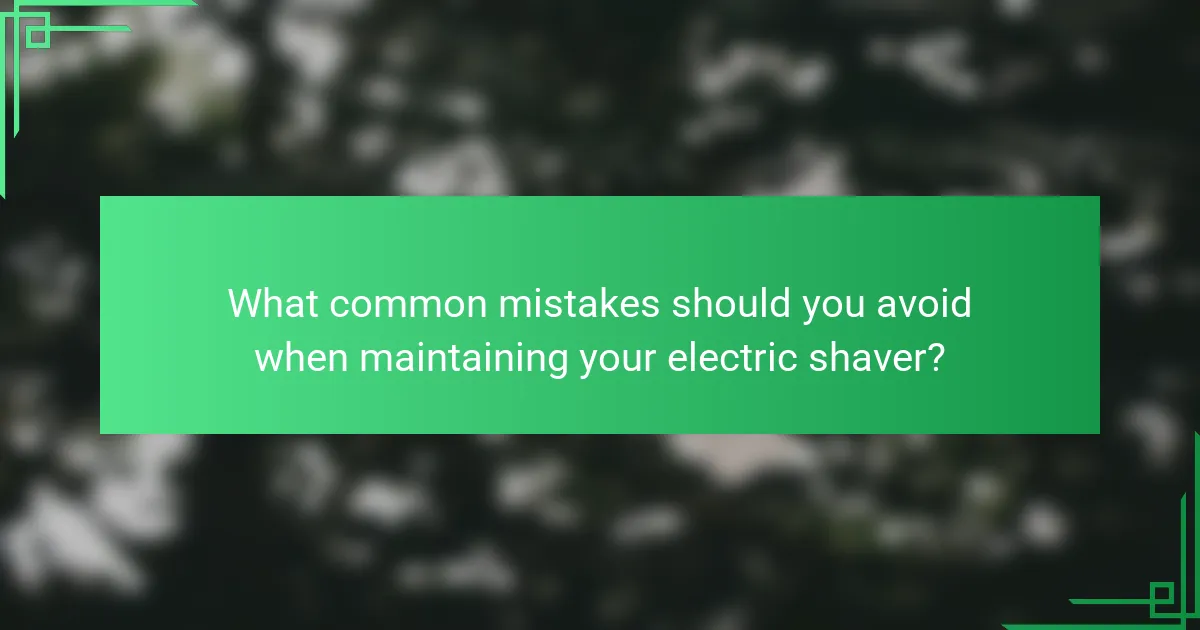 What common mistakes should you avoid when maintaining your electric shaver?